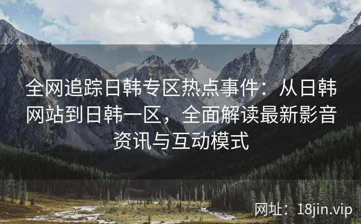 全网追踪日韩专区热点事件：从日韩网站到日韩一区，全面解读最新影音资讯与互动模式  第1张