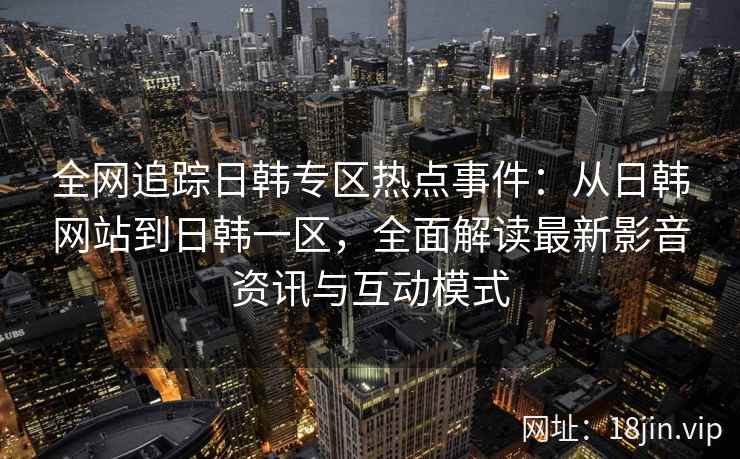 全网追踪日韩专区热点事件：从日韩网站到日韩一区，全面解读最新影音资讯与互动模式  第2张