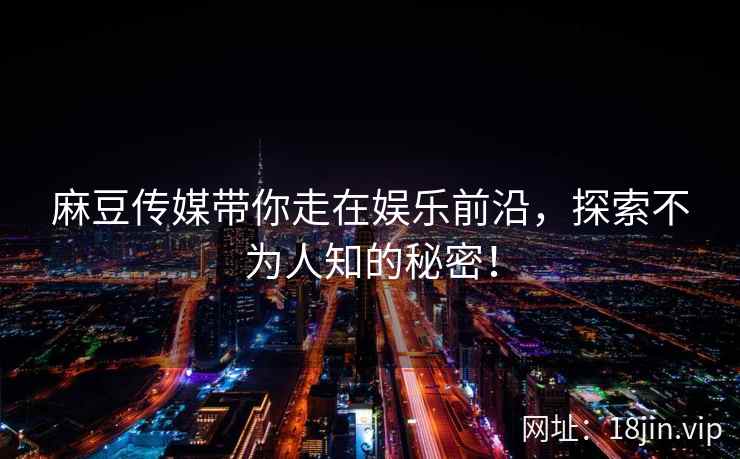 麻豆传媒带你走在娱乐前沿，探索不为人知的秘密！
