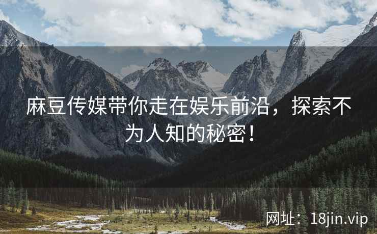 麻豆传媒带你走在娱乐前沿，探索不为人知的秘密！  第2张