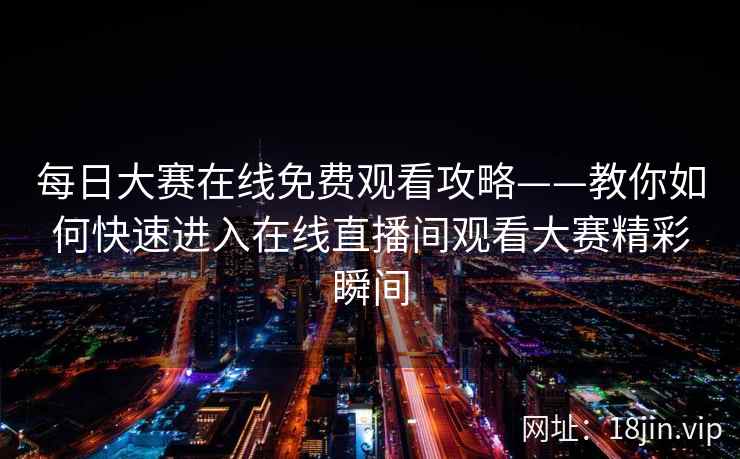 每日大赛在线免费观看攻略——教你如何快速进入在线直播间观看大赛精彩瞬间