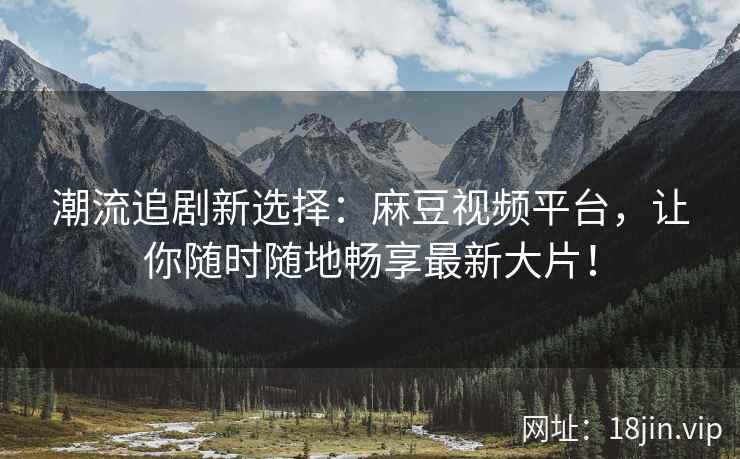 潮流追剧新选择：麻豆视频平台，让你随时随地畅享最新大片！