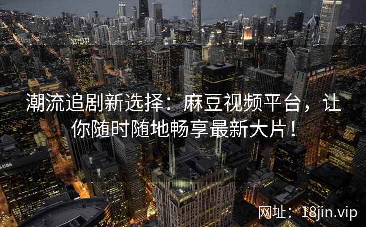 潮流追剧新选择：麻豆视频平台，让你随时随地畅享最新大片！  第2张