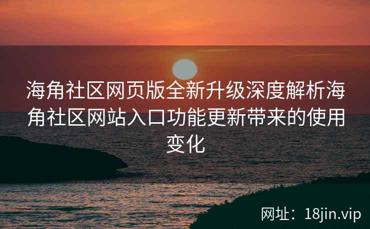 海角社区网页版全新升级深度解析海角社区网站入口功能更新带来的使用变化  第2张