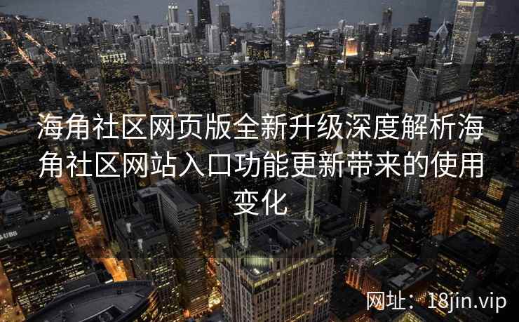 海角社区网页版全新升级深度解析海角社区网站入口功能更新带来的使用变化