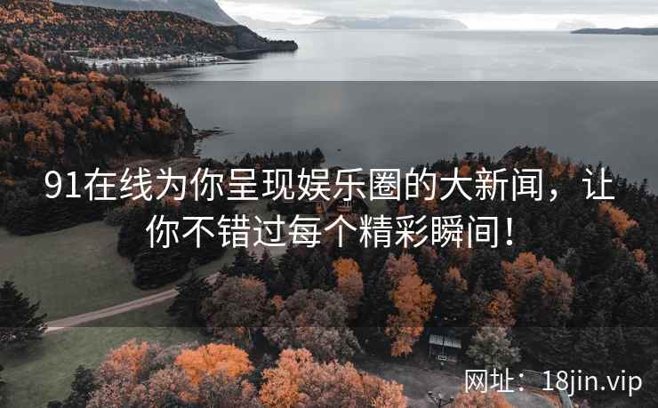 91在线为你呈现娱乐圈的大新闻，让你不错过每个精彩瞬间！