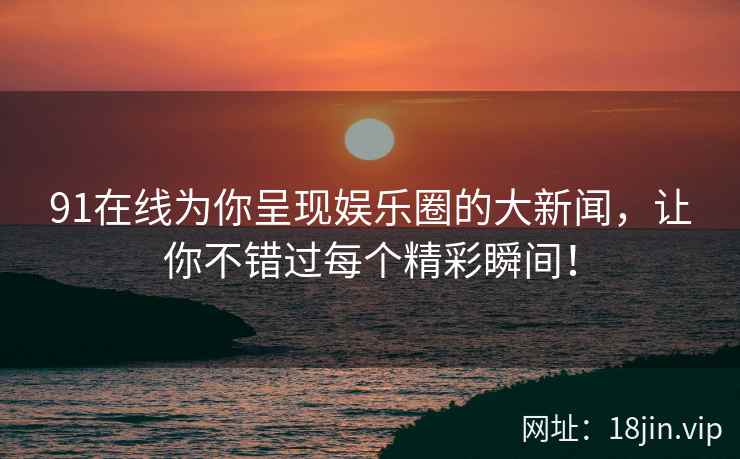 91在线为你呈现娱乐圈的大新闻，让你不错过每个精彩瞬间！  第2张