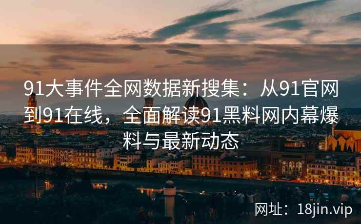 91大事件全网数据新搜集：从91官网到91在线，全面解读91黑料网内幕爆料与最新动态
