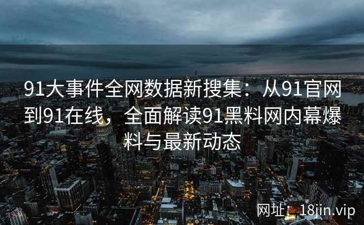 91大事件全网数据新搜集：从91官网到91在线，全面解读91黑料网内幕爆料与最新动态  第2张