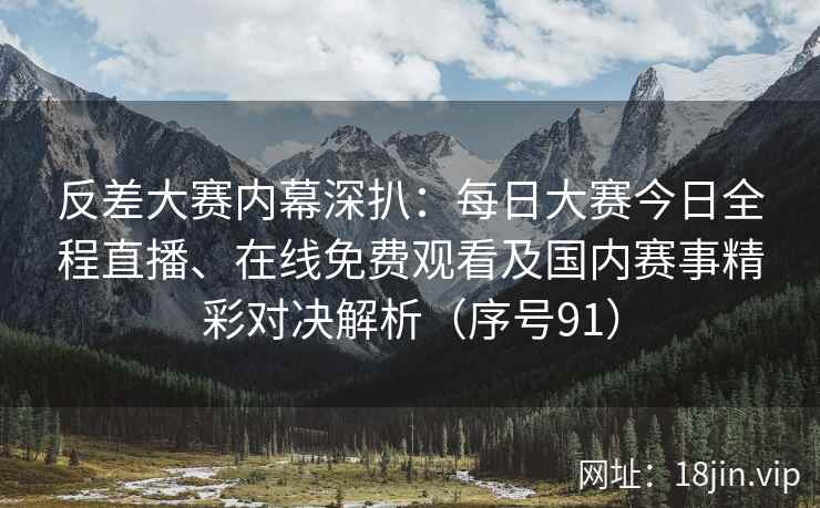 反差大赛内幕深扒：每日大赛今日全程直播、在线免费观看及国内赛事精彩对决解析（序号91）  第2张
