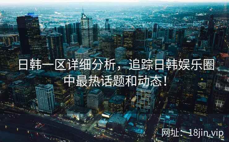 日韩一区详细分析，追踪日韩娱乐圈中最热话题和动态！