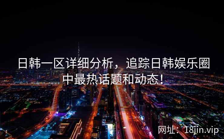 日韩一区详细分析，追踪日韩娱乐圈中最热话题和动态！  第2张