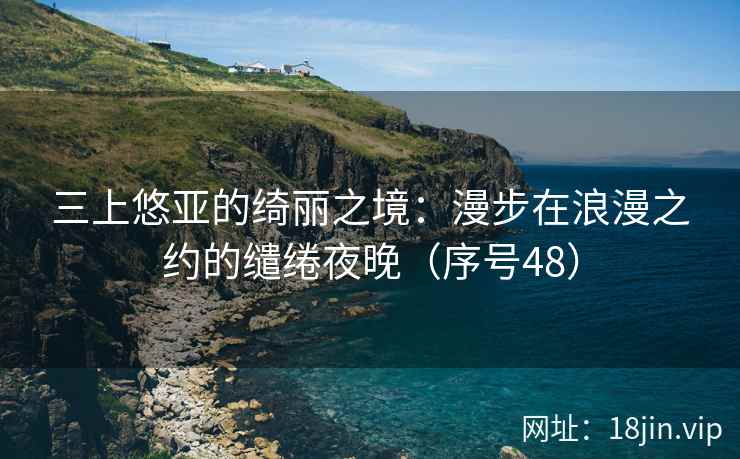 三上悠亚的绮丽之境：漫步在浪漫之约的缱绻夜晚（序号48）  第2张
