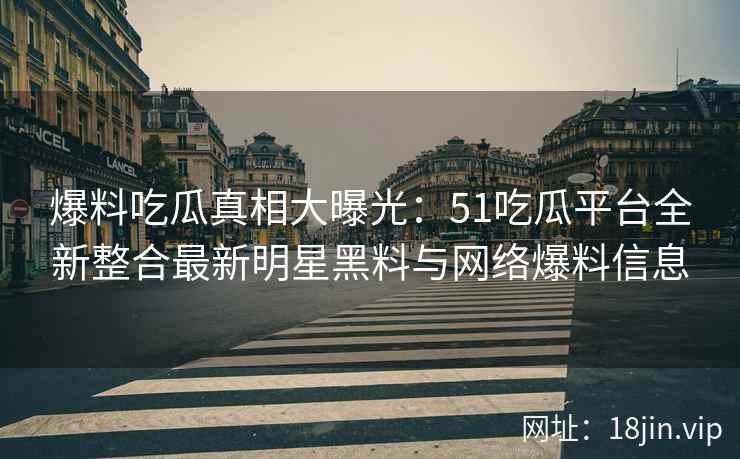 爆料吃瓜真相大曝光：51吃瓜平台全新整合最新明星黑料与网络爆料信息