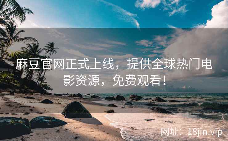 麻豆官网正式上线，提供全球热门电影资源，免费观看！