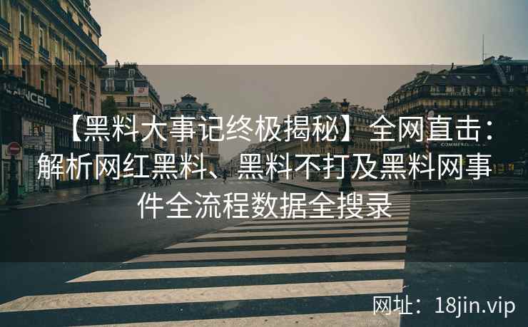 【黑料大事记终极揭秘】全网直击：解析网红黑料、黑料不打及黑料网事件全流程数据全搜录