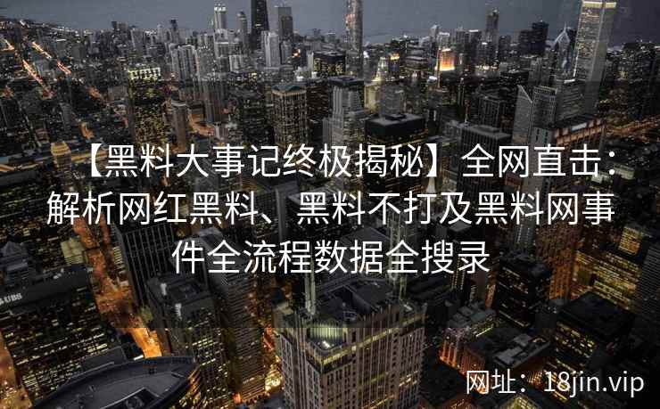 【黑料大事记终极揭秘】全网直击：解析网红黑料、黑料不打及黑料网事件全流程数据全搜录  第2张