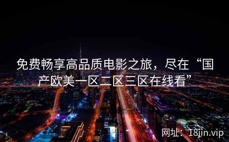 免费畅享高品质电影之旅，尽在“国产欧美一区二区三区在线看”  第1张