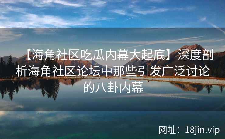 【海角社区吃瓜内幕大起底】深度剖析海角社区论坛中那些引发广泛讨论的八卦内幕  第2张
