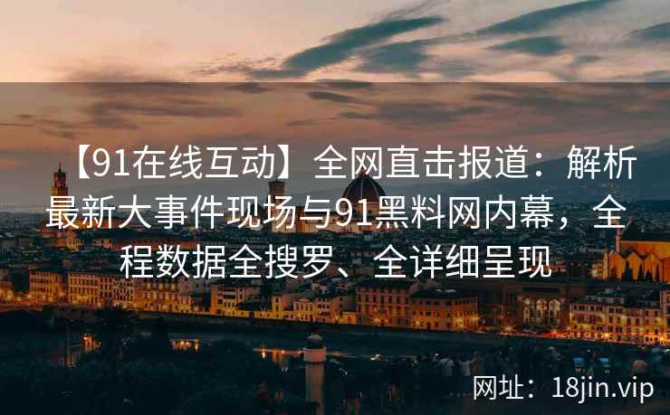 【91在线互动】全网直击报道：解析最新大事件现场与91黑料网内幕，全程数据全搜罗、全详细呈现