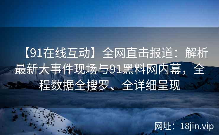【91在线互动】全网直击报道：解析最新大事件现场与91黑料网内幕，全程数据全搜罗、全详细呈现  第2张
