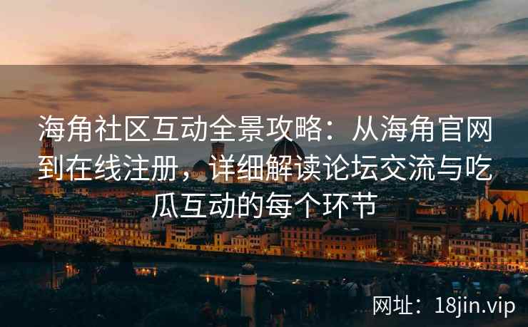 海角社区互动全景攻略：从海角官网到在线注册，详细解读论坛交流与吃瓜互动的每个环节  第2张