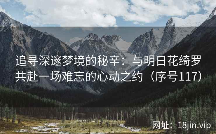 追寻深邃梦境的秘辛：与明日花绮罗共赴一场难忘的心动之约（序号117）