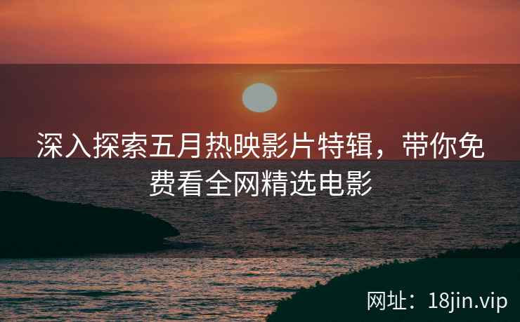 深入探索五月热映影片特辑，带你免费看全网精选电影  第2张