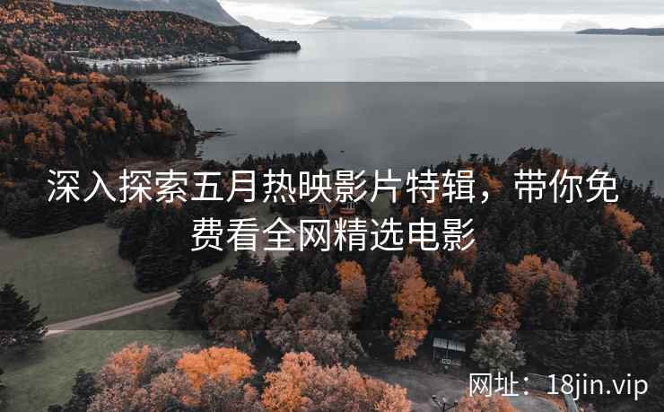 深入探索五月热映影片特辑，带你免费看全网精选电影