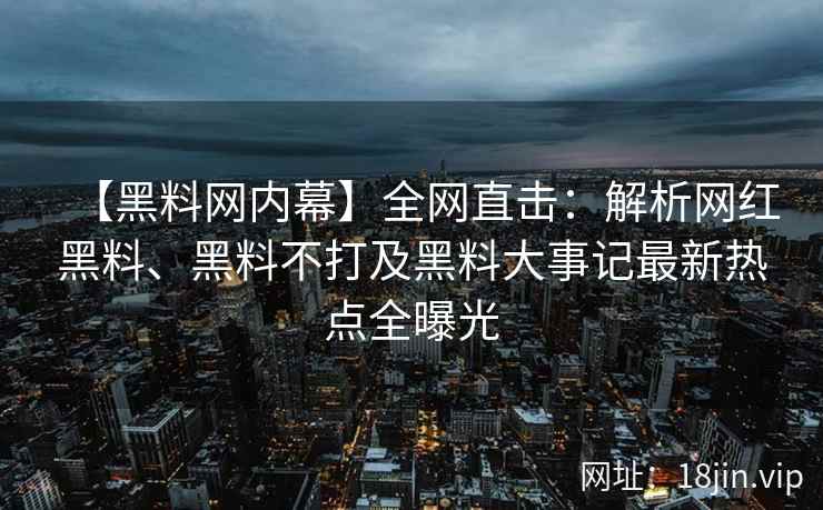 【黑料网内幕】全网直击：解析网红黑料、黑料不打及黑料大事记最新热点全曝光  第2张