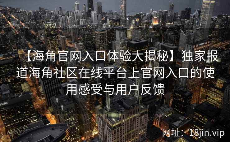 【海角官网入口体验大揭秘】独家报道海角社区在线平台上官网入口的使用感受与用户反馈