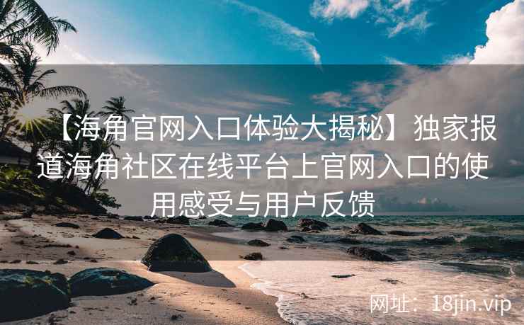 【海角官网入口体验大揭秘】独家报道海角社区在线平台上官网入口的使用感受与用户反馈  第2张