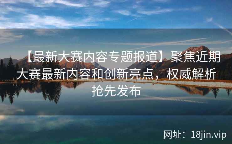 【最新大赛内容专题报道】聚焦近期大赛最新内容和创新亮点，权威解析抢先发布  第1张