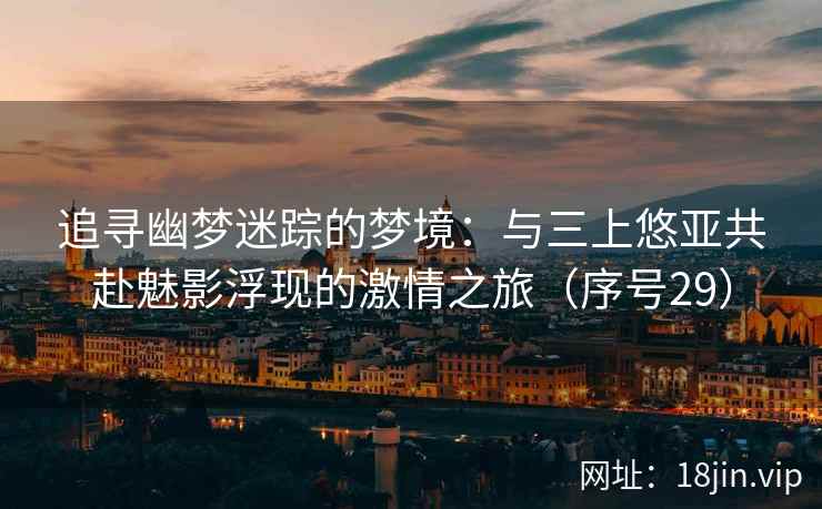 追寻幽梦迷踪的梦境：与三上悠亚共赴魅影浮现的激情之旅（序号29）