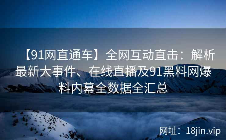 【91网直通车】全网互动直击：解析最新大事件、在线直播及91黑料网爆料内幕全数据全汇总
