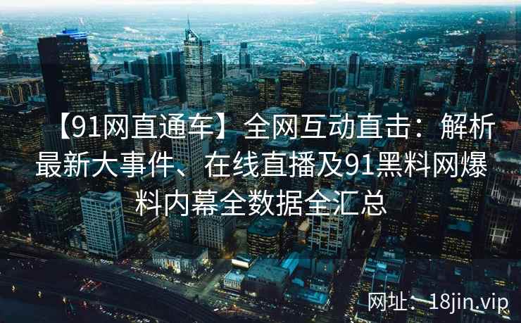 【91网直通车】全网互动直击：解析最新大事件、在线直播及91黑料网爆料内幕全数据全汇总  第2张