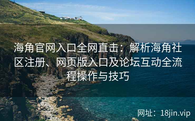 海角官网入口全网直击：解析海角社区注册、网页版入口及论坛互动全流程操作与技巧