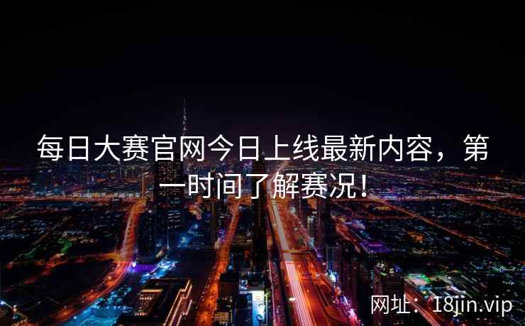 每日大赛官网今日上线最新内容，第一时间了解赛况！