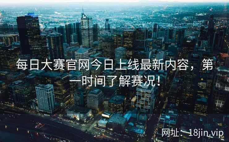 每日大赛官网今日上线最新内容，第一时间了解赛况！  第2张