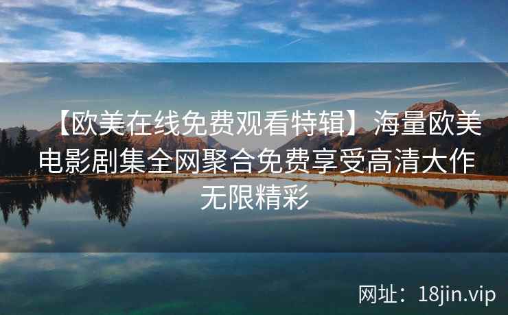 【欧美在线免费观看特辑】海量欧美电影剧集全网聚合免费享受高清大作无限精彩