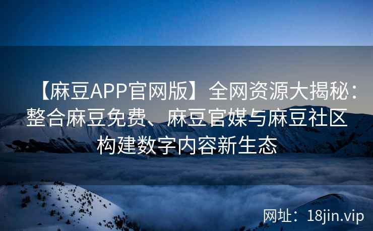 【麻豆APP官网版】全网资源大揭秘：整合麻豆免费、麻豆官媒与麻豆社区构建数字内容新生态