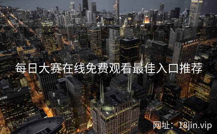 每日大赛在线免费观看最佳入口推荐  第2张