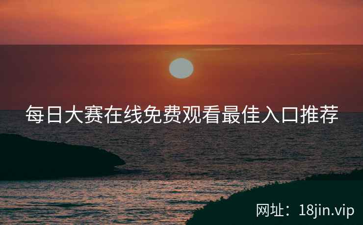 每日大赛在线免费观看最佳入口推荐