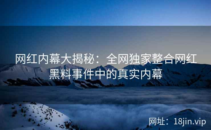 网红内幕大揭秘：全网独家整合网红黑料事件中的真实内幕  第2张