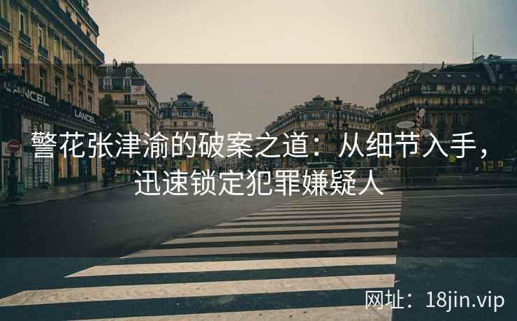 警花张津渝的破案之道：从细节入手，迅速锁定犯罪嫌疑人  第1张