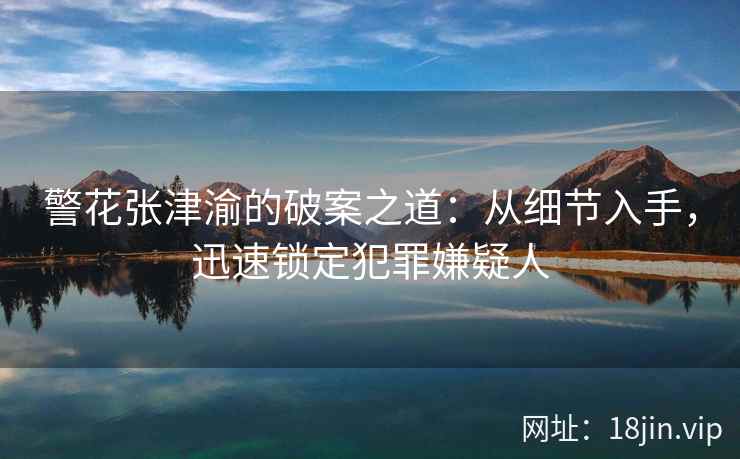 警花张津渝的破案之道：从细节入手，迅速锁定犯罪嫌疑人  第2张