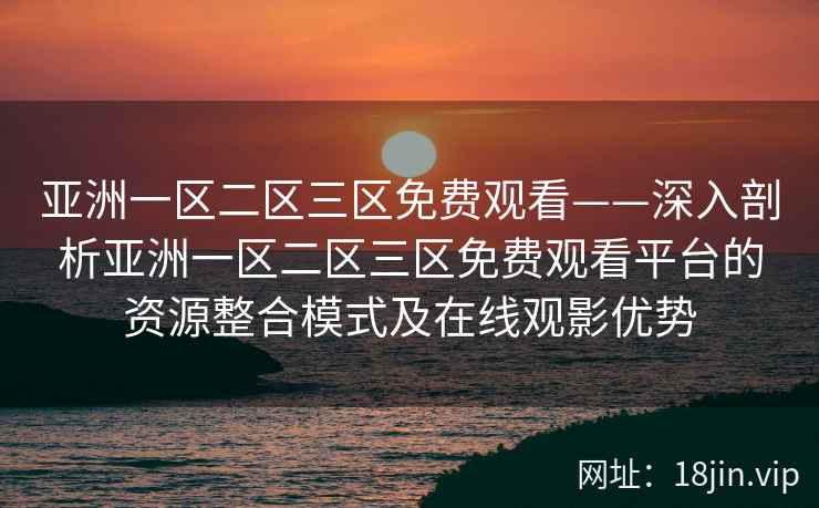 亚洲一区二区三区免费观看——深入剖析亚洲一区二区三区免费观看平台的资源整合模式及在线观影优势  第2张
