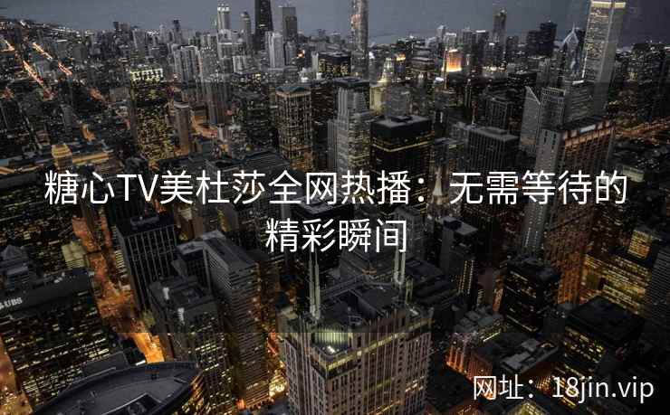 糖心TV美杜莎全网热播：无需等待的精彩瞬间