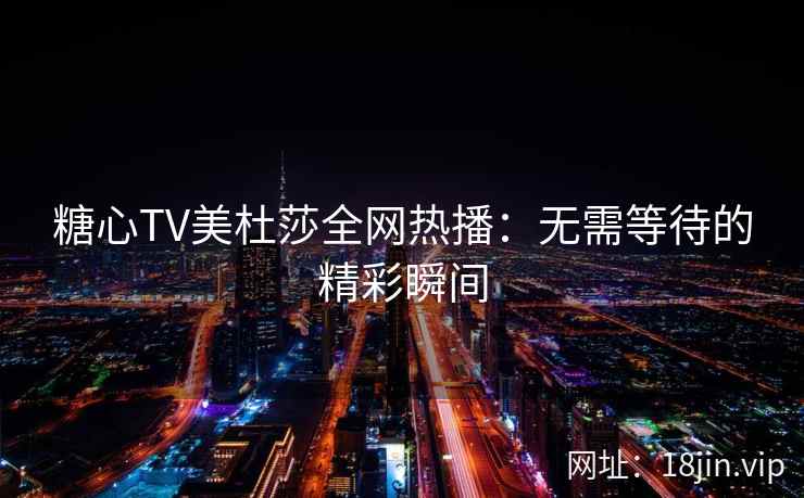 糖心TV美杜莎全网热播：无需等待的精彩瞬间  第2张