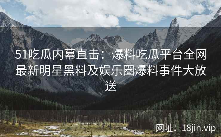 51吃瓜内幕直击：爆料吃瓜平台全网最新明星黑料及娱乐圈爆料事件大放送  第2张